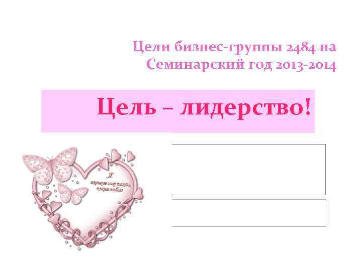 Цели бизнес-группы 2484 на Семинарский год 2013 -2014 Цель – лидерство! 