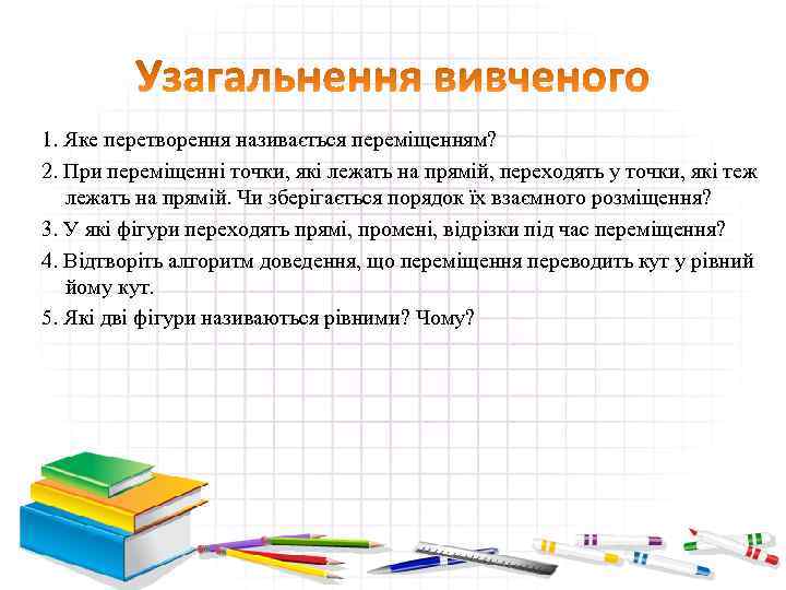 1. Яке перетворення називається переміщенням? 2. При переміщенні точки, які лежать на прямій, переходять