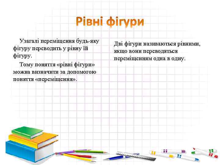 Узагалі переміщення будь-яку фігуру переводить у рівну їй фігуру. Тому поняття «рівні фігури» можна