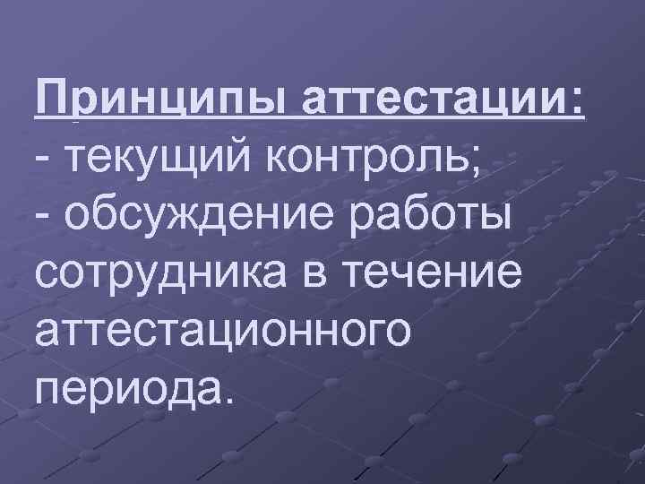 Принципы аттестации: - текущий контроль; - обсуждение работы сотрудника в течение аттестационного периода. 