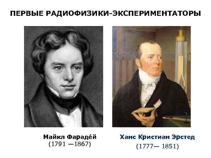 ПЕРВЫЕ РАДИОФИЗИКИ-ЭКСПЕРИМЕНТАТОРЫ Майкл Фараде й (1791 — 1867) Ханс Кристиан Эрстед (1777— 1851) 