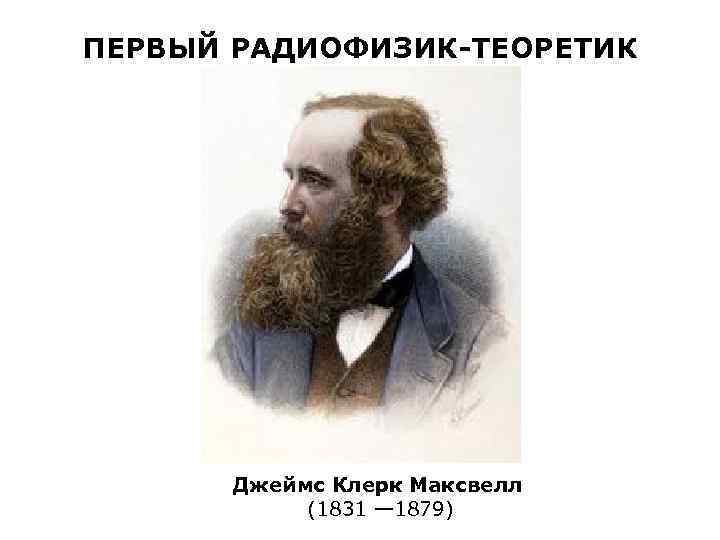 ПЕРВЫЙ РАДИОФИЗИК-ТЕОРЕТИК Джеймс Клерк Максвелл (1831 — 1879) 