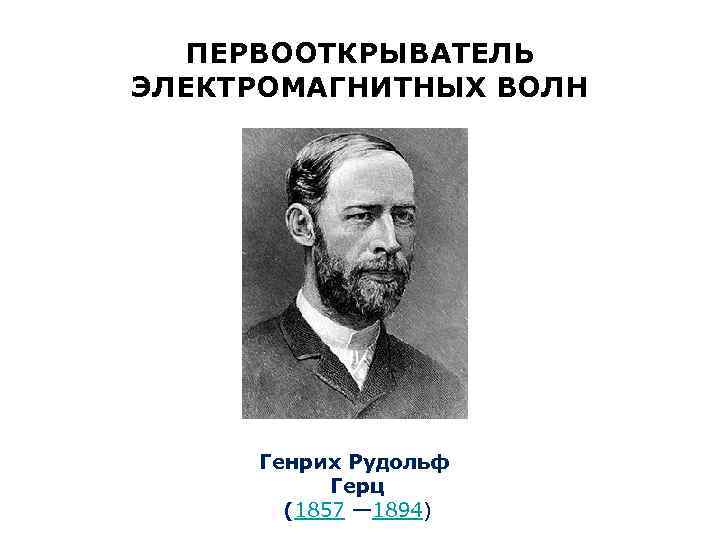 ПЕРВООТКРЫВАТЕЛЬ ЭЛЕКТРОМАГНИТНЫХ ВОЛН Генрих Рудольф Герц (1857 — 1894) 