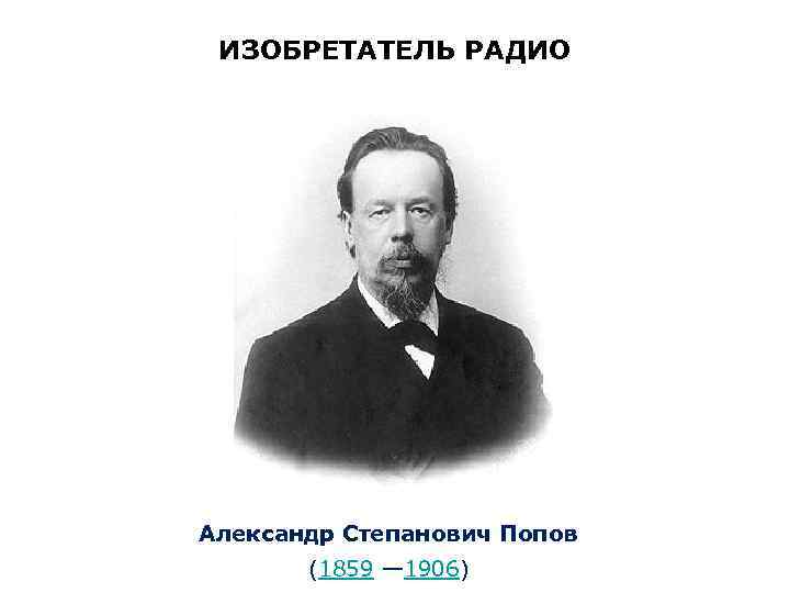 ИЗОБРЕТАТЕЛЬ РАДИО Александр Степанович Попов (1859 — 1906) 