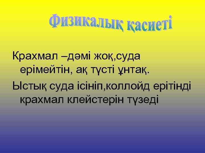 Крахмал –дәмі жоқ, суда ерімейтін, ақ түсті ұнтақ. Ыстық суда ісініп, коллойд ерітінді крахмал