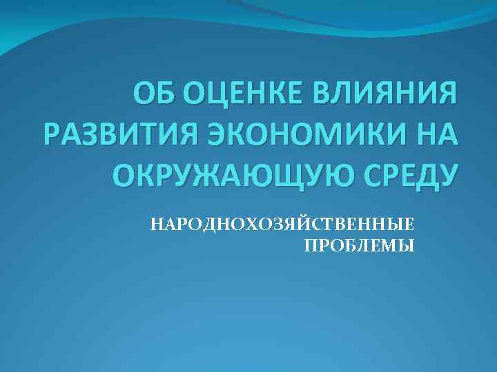 ОБ ОЦЕНКЕ ВЛИЯНИЯ РАЗВИТИЯ ЭКОНОМИКИ НА ОКРУЖАЮЩУЮ СРЕДУ НАРОДНОХОЗЯЙСТВЕННЫЕ ПРОБЛЕМЫ 