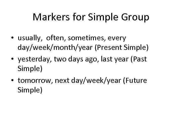 Markers for Simple Group • usually, often, sometimes, every day/week/month/year (Present Simple) • yesterday,