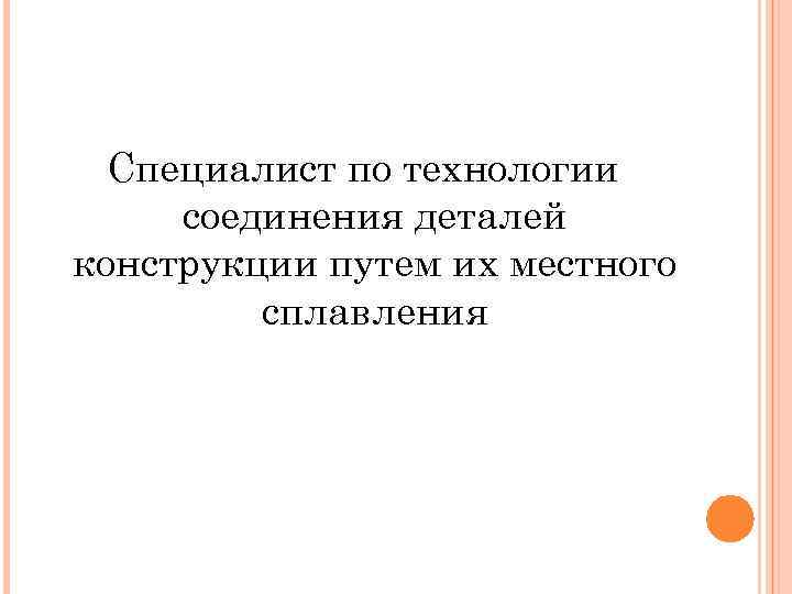 Специалист по технологии соединения деталей конструкции путем их местного сплавления 