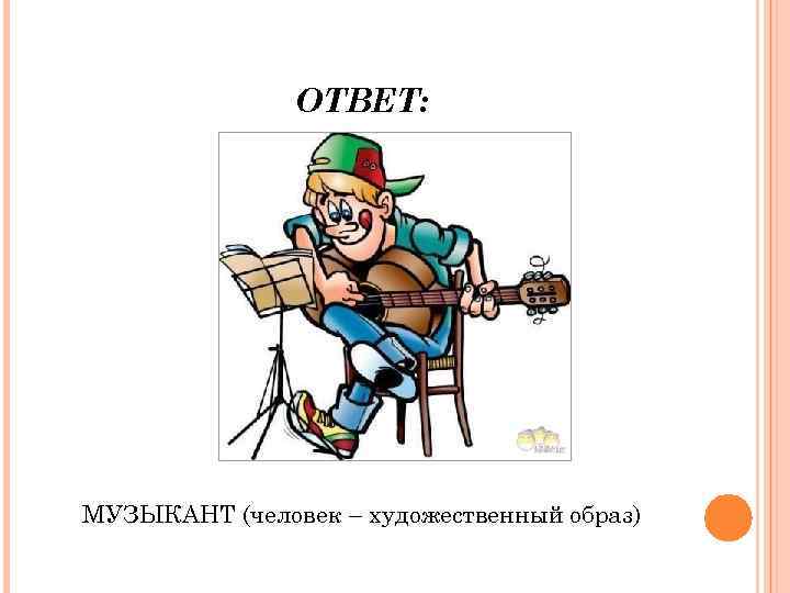 ОТВЕТ: МУЗЫКАНТ (человек – художественный образ) 