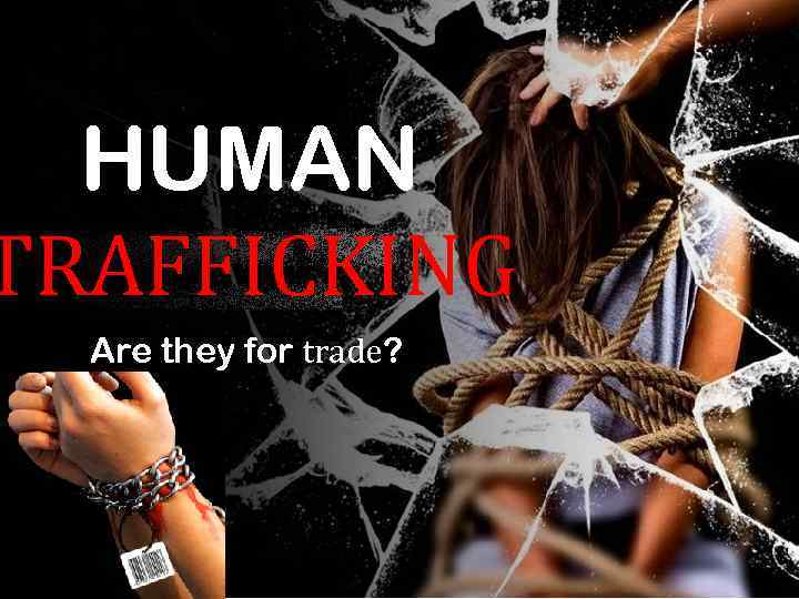 HUMAN TRAFFICKING Are they for trade? 