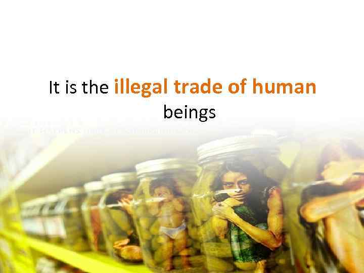 It is the illegal trade of human beings 