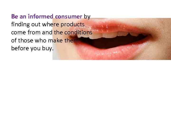 Be an informed consumer by finding out where products come from and the conditions
