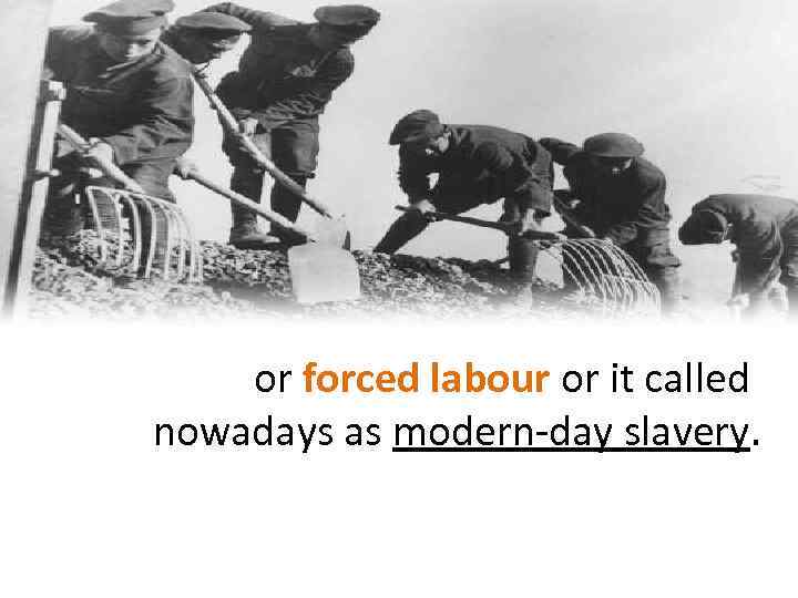 or forced labour or it called nowadays as modern-day slavery. 
