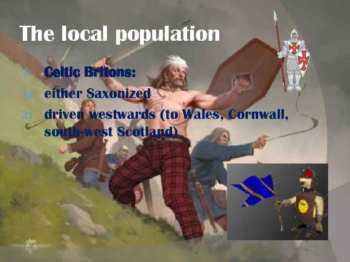 The local population Celtic Britons: 1) either Saxonized 2) driven westwards (to Wales, Cornwall,