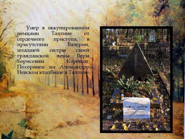 Умер в оккупированном немцами Таллине от сердечного приступа, в присутствии Валерии, младшей сестры своей