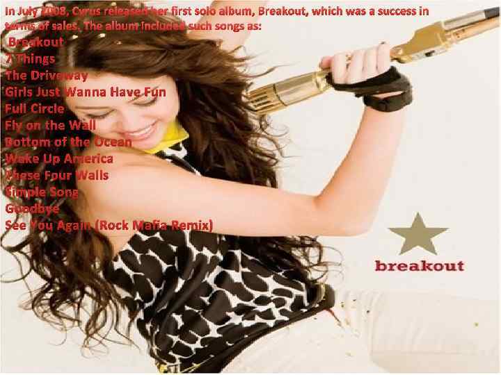 In July 2008, Cyrus released her first solo album, Breakout, which was a success
