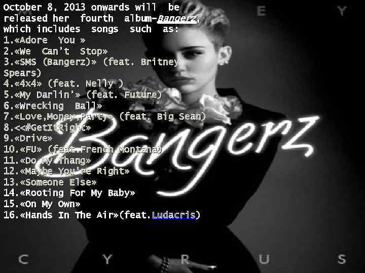 October 8, 2013 onwards will be released her fourth album-Bangerz, which includes songs such