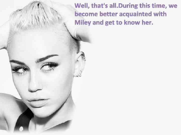 Well, that's all. During this time, we become better acquainted with Miley and get