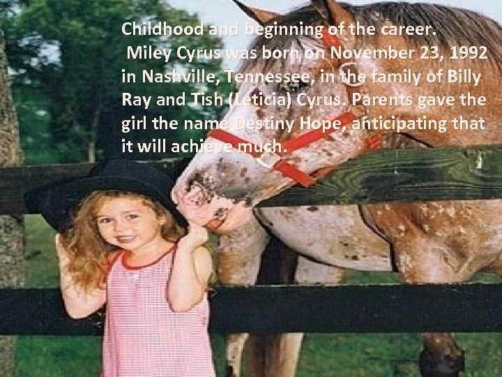 Childhood and beginning of the career. Miley Cyrus was born on November 23, 1992