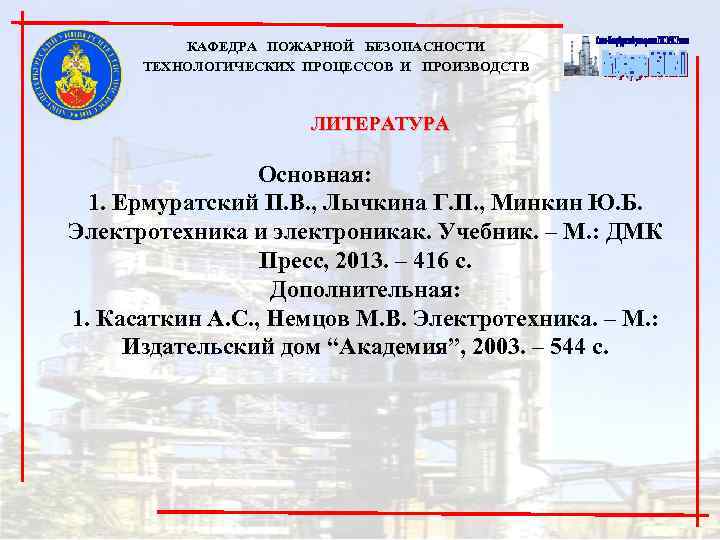 КАФЕДРА ПОЖАРНОЙ БЕЗОПАСНОСТИ ТЕХНОЛОГИЧЕСКИХ ПРОЦЕССОВ И ПРОИЗВОДСТВ ЛИТЕРАТУРА Основная: 1. Ермуратский П. В. ,