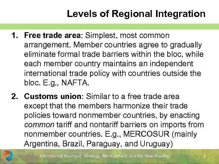 Levels of Regional Integration 1. Free trade area: Simplest, most common arrangement. Member countries