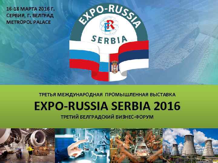16 -18 МАРТА 2016 Г. СЕРБИЯ, Г. БЕЛГРАД METROPOL PALACE ТРЕТЬЯ МЕЖДУНАРОДНАЯ ПРОМЫШЛЕННАЯ ВЫСТАВКА