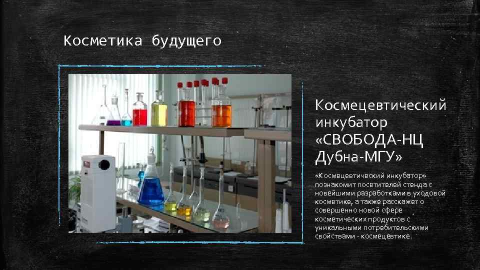 Косметика будущего Космецевтический инкубатор «СВОБОДА-НЦ Дубна-МГУ» «Космецевтический инкубатор» познакомит посетителей стенда с новейшими разработками