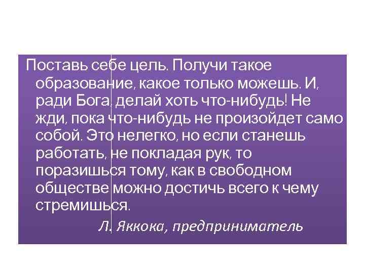 Поставь себе цель. Получи такое образование, какое только можешь. И, ради Бога, делай хоть