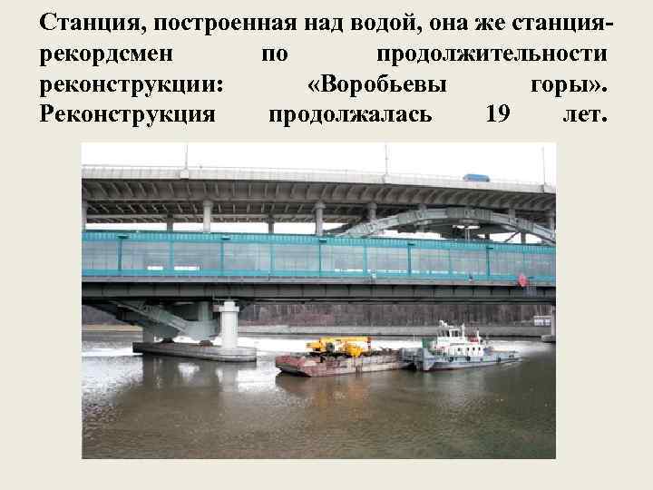 Станция, построенная над водой, она же станциярекордсмен по продолжительности реконструкции: «Воробьевы горы» . Реконструкция