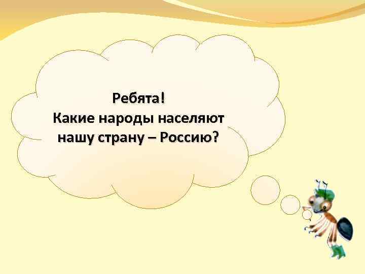 Ребята! Какие народы населяют нашу страну – Россию? 