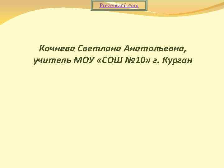 Prezentacii. com Кочнева Светлана Анатольевна, учитель МОУ «СОШ № 10» г. Курган 
