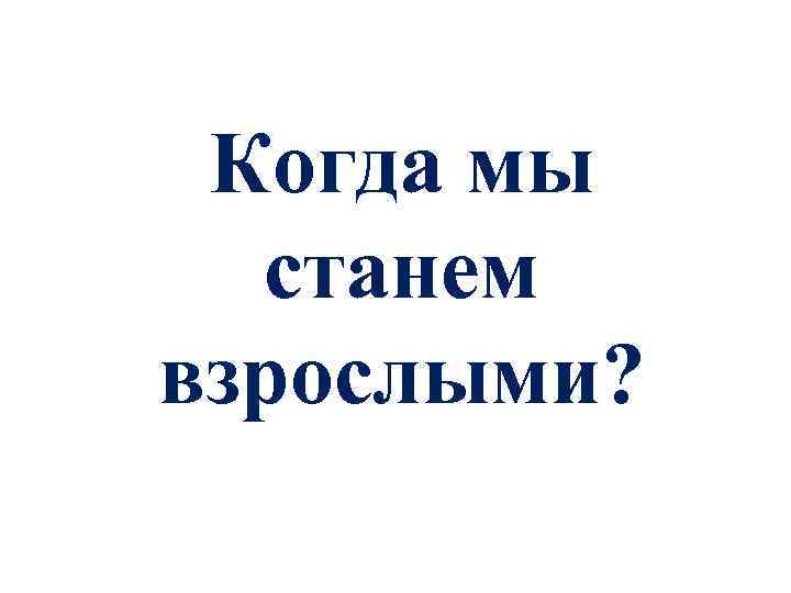Когда мы станем взрослыми? 