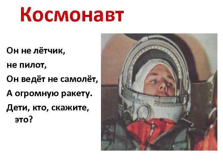 Космонавт Он не лётчик, не пилот, Он ведёт не самолёт, А огромную ракету. Дети,