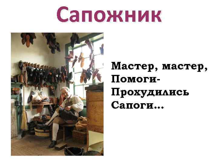 Сапожник Мастер, мастер, Помоги. Прохудились Сапоги… 
