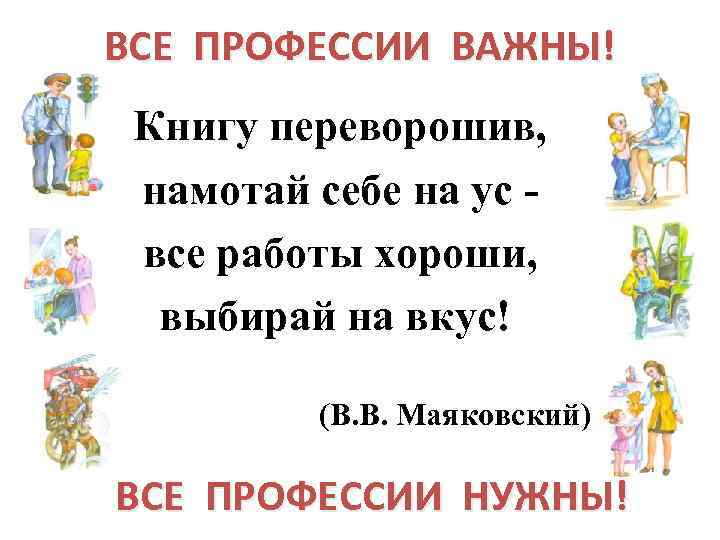 ВСЕ ПРОФЕССИИ ВАЖНЫ! Книгу переворошив, намотай себе на ус все работы хороши, выбирай на