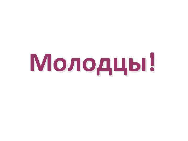 Молодцы! 