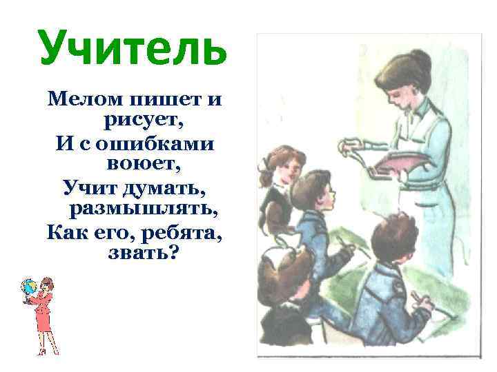 Учитель Мелом пишет и рисует, И с ошибками воюет, Учит думать, размышлять, Как его,