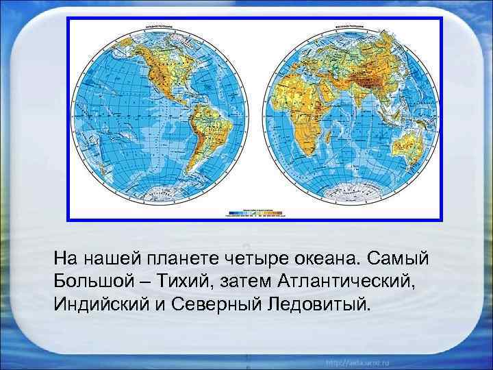 На нашей планете четыре океана. Самый Большой – Тихий, затем Атлантический, Индийский и Северный