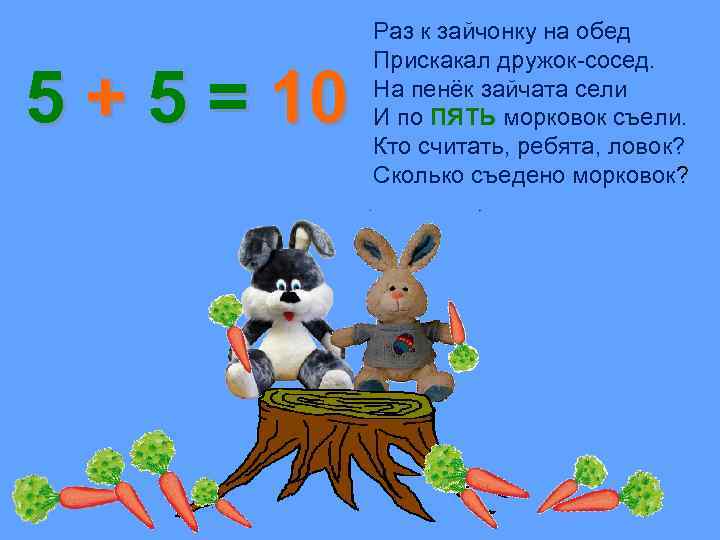 5 + 5 = 10 Раз к зайчонку на обед Прискакал дружок-сосед. На пенёк