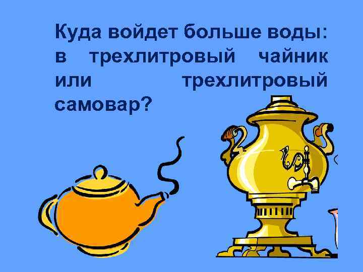 Куда войдет больше воды: в трехлитровый чайник или трехлитровый самовар? 