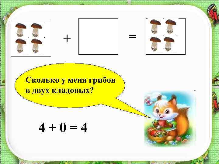 + Сколько у меня грибов в двух кладовых? 4+0=4 = ? 