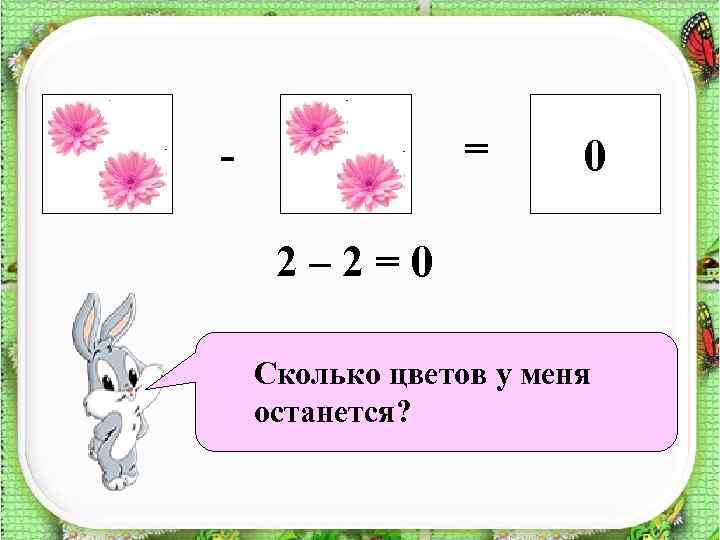 = - 0 ? 2– 2=0 Сколько цветов у меня останется? 