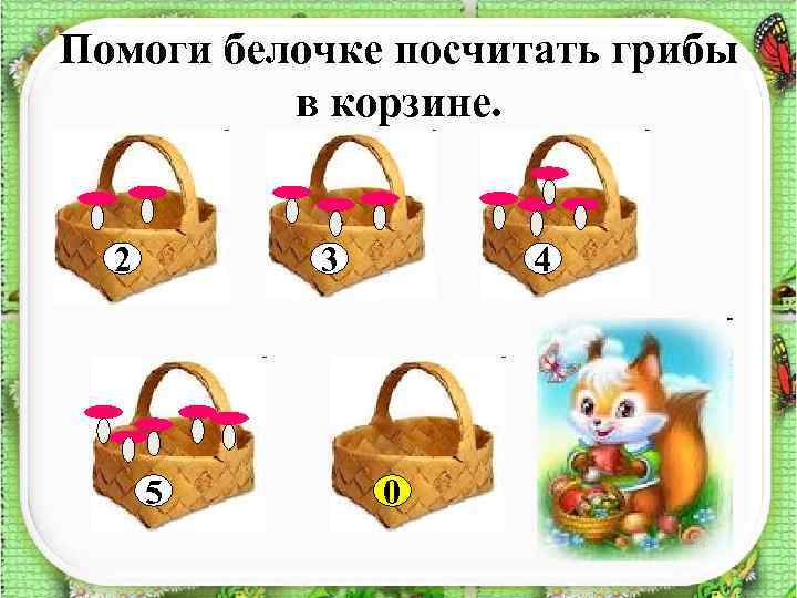 Помоги белочке посчитать грибы в корзине. 2 3 5 4 0 ? 