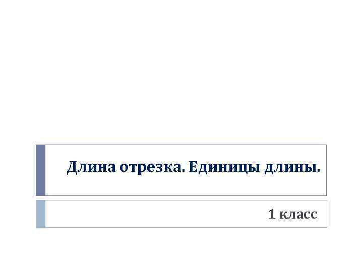 Длина отрезка. Единицы длины. 1 класс 