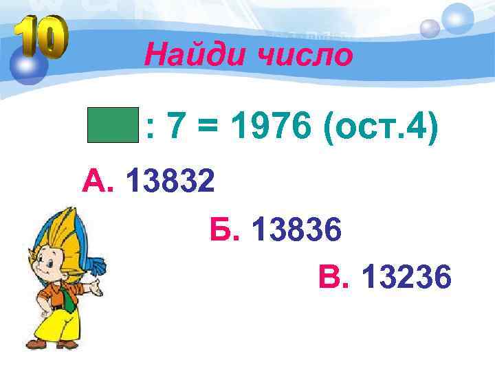 Найди число : 7 = 1976 (ост. 4) А. 13832 Б. 13836 В. 13236