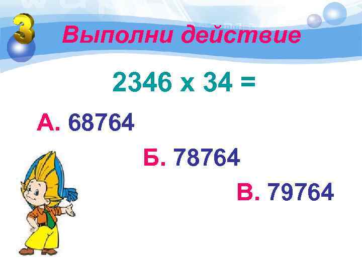 Выполни действие 2346 х 34 = А. 68764 Б. 78764 В. 79764 