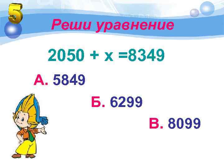 Реши уравнение 2050 + х =8349 А. 5849 Б. 6299 В. 8099 