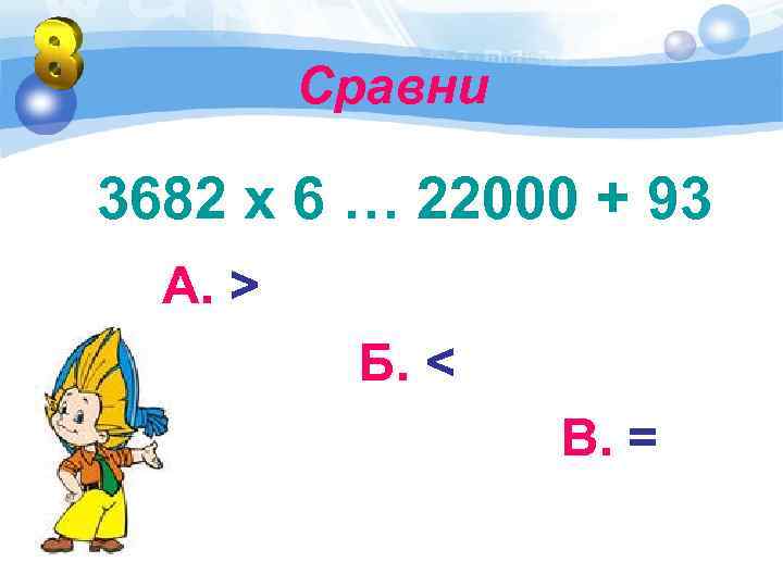 Сравни 3682 х 6 … 22000 + 93 А. > Б. < В. =
