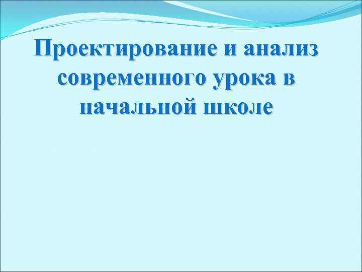 Проектирование и анализ современного урока в начальной школе 