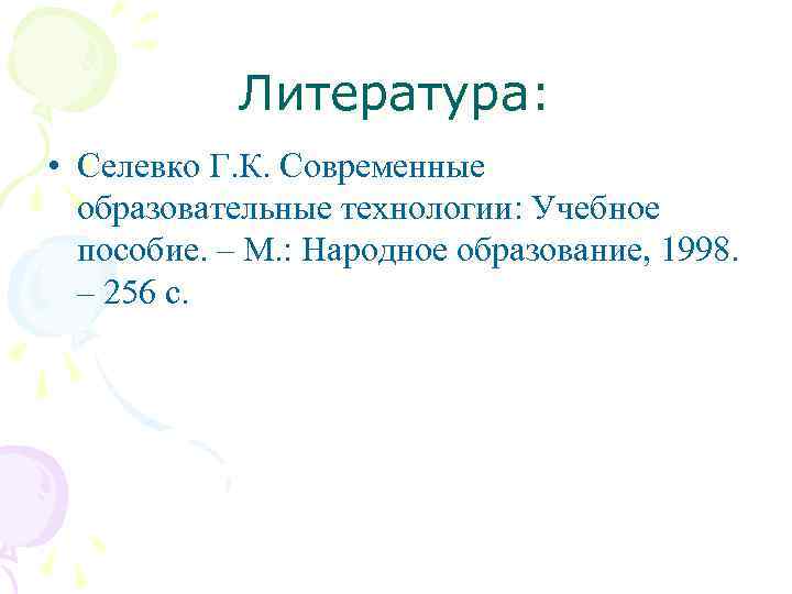 Литература: • Селевко Г. К. Современные образовательные технологии: Учебное пособие. – М. : Народное